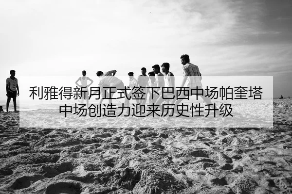 利雅得新月正式签下巴西中场帕奎塔 中场创造力迎来历史性升级
